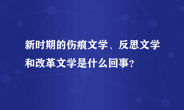 新时期的伤痕文学、反思文学和改革文学是什么回事？