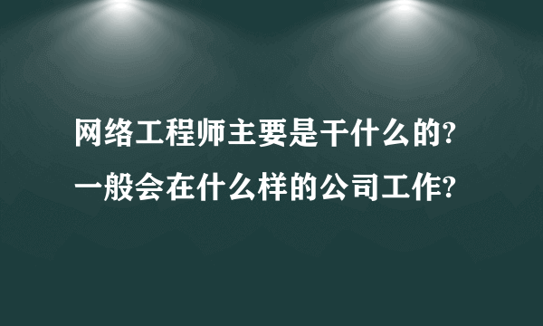 网络工程师主要是干什么的?一般会在什么样的公司工作?