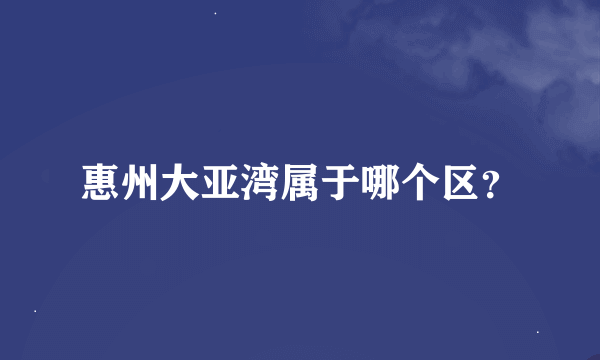 惠州大亚湾属于哪个区？