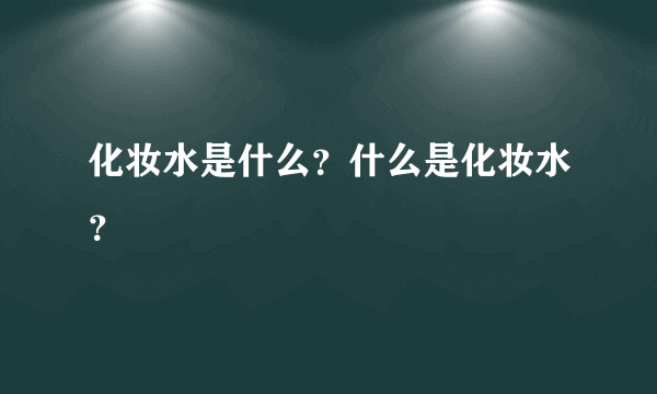 化妆水是什么？什么是化妆水？