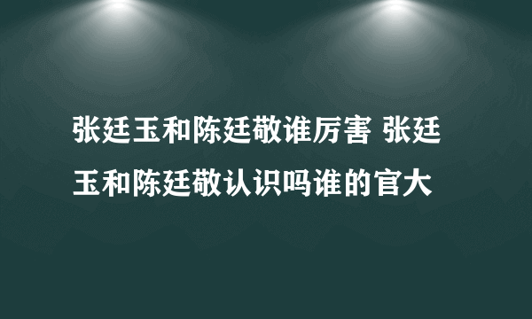 张廷玉和陈廷敬谁厉害 张廷玉和陈廷敬认识吗谁的官大