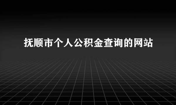 抚顺市个人公积金查询的网站