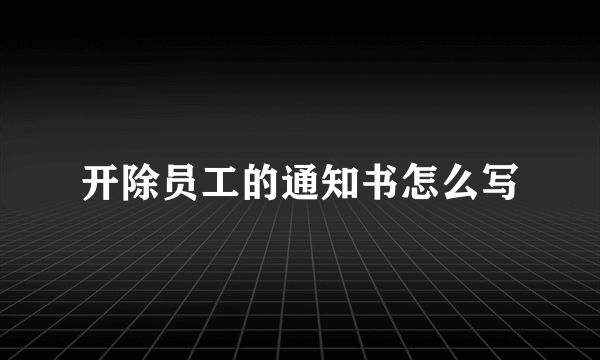 开除员工的通知书怎么写