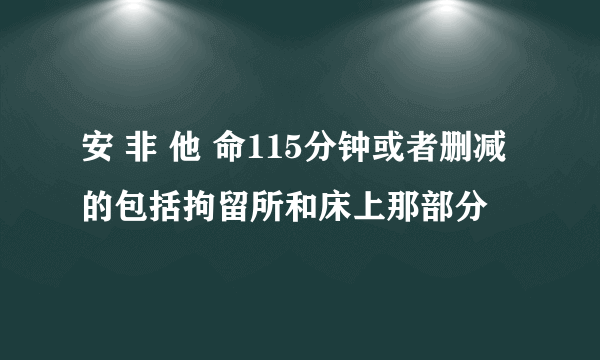 安 非 他 命115分钟或者删减的包括拘留所和床上那部分