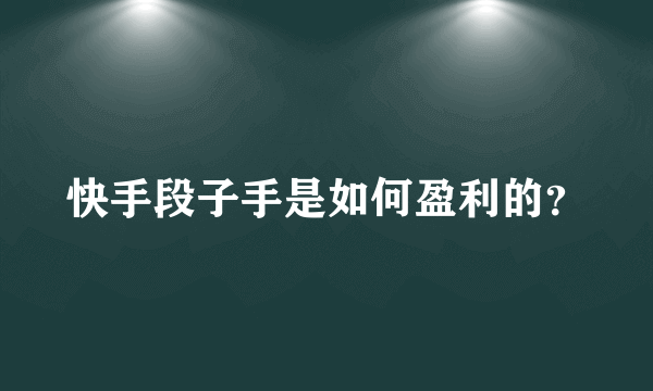 快手段子手是如何盈利的？