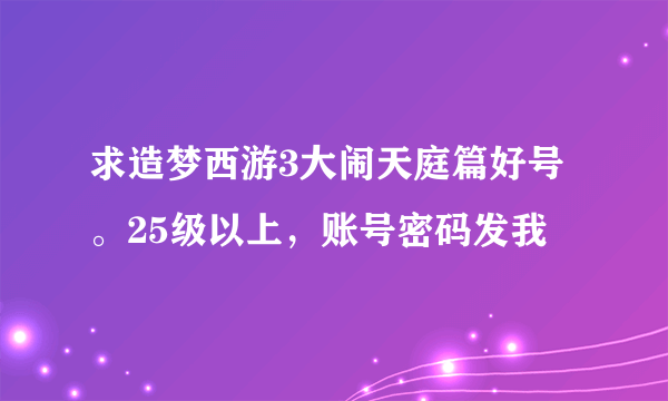 求造梦西游3大闹天庭篇好号。25级以上，账号密码发我