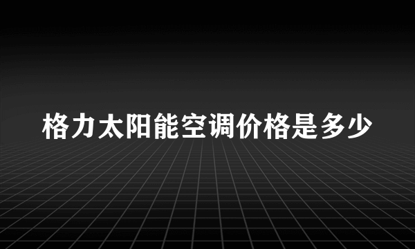 格力太阳能空调价格是多少