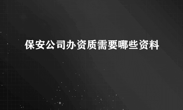 保安公司办资质需要哪些资料