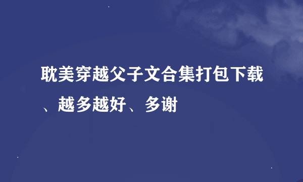 耽美穿越父子文合集打包下载、越多越好、多谢