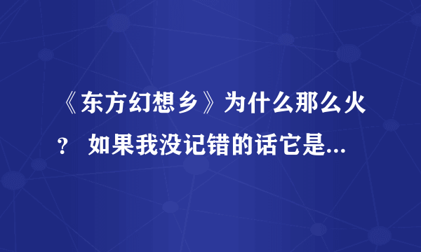 《东方幻想乡》为什么那么火？ 如果我没记错的话它是年更的动漫吧。（还是一款弹幕游戏，你玩这游戏吗？