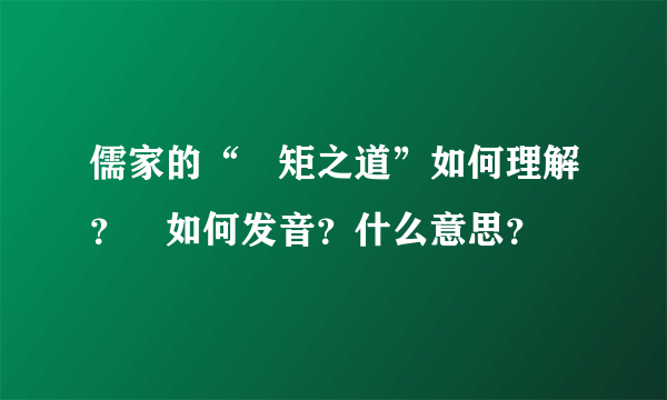 儒家的“絜矩之道”如何理解？絜如何发音？什么意思？