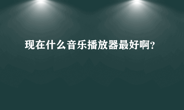 现在什么音乐播放器最好啊？