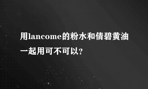 用lancome的粉水和倩碧黄油一起用可不可以？