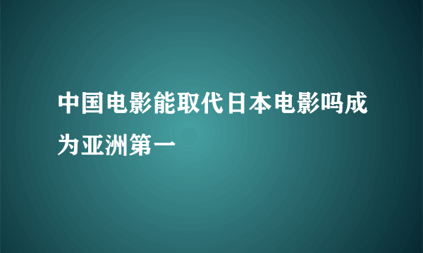 中国电影能取代日本电影吗成为亚洲第一