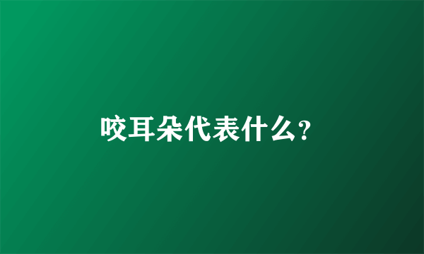 咬耳朵代表什么？