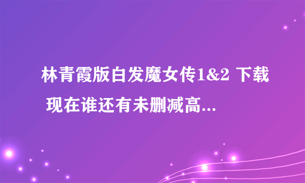 林青霞版白发魔女传1&2 下载 现在谁还有未删减高清版本啊