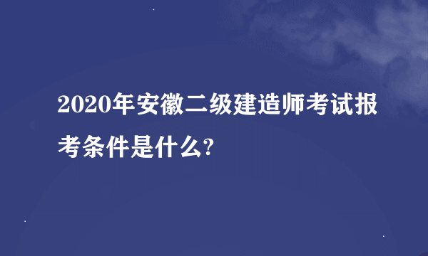 2020年安徽二级建造师考试报考条件是什么?