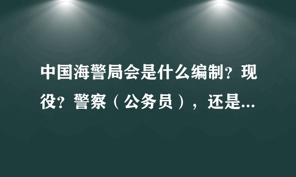 中国海警局会是什么编制？现役？警察（公务员），还是现役加公务员？