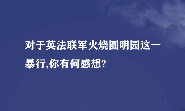 对于英法联军火烧圆明园这一暴行,你有何感想?