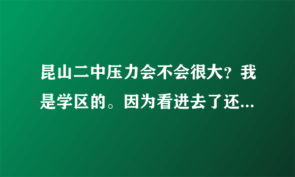 昆山二中压力会不会很大？我是学区的。因为看进去了还要分重点班和普通班，觉得灰常蛋疼。。。