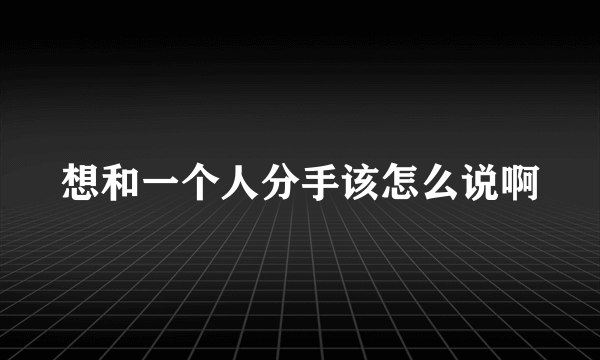 想和一个人分手该怎么说啊