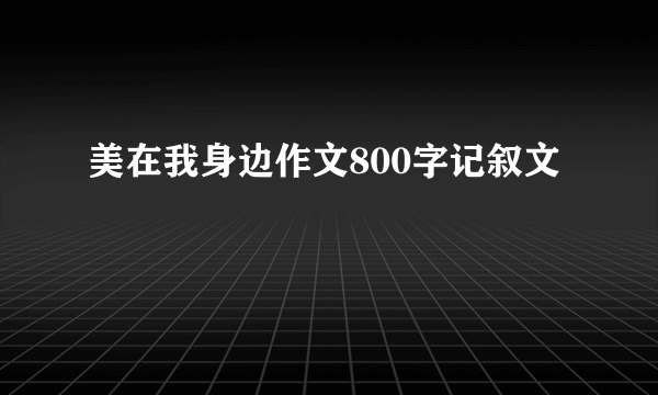 美在我身边作文800字记叙文