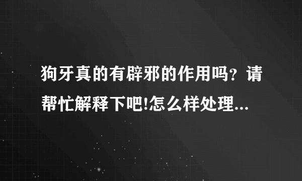 狗牙真的有辟邪的作用吗？请帮忙解释下吧!怎么样处理才能达到辟邪的效果呢！