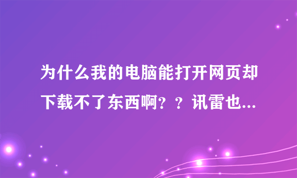 为什么我的电脑能打开网页却下载不了东西啊？？讯雷也不能用？