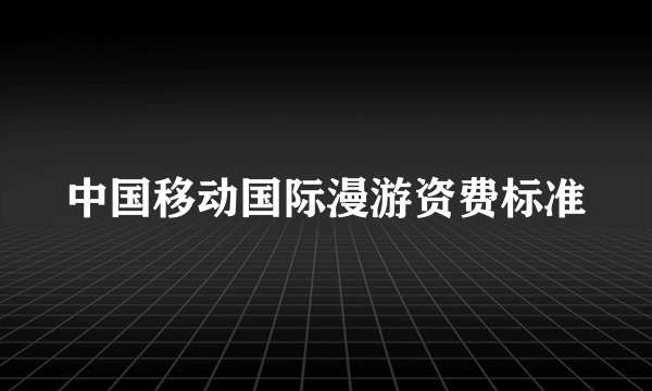 中国移动国际漫游资费标准