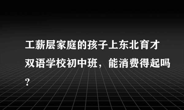 工薪层家庭的孩子上东北育才双语学校初中班，能消费得起吗？