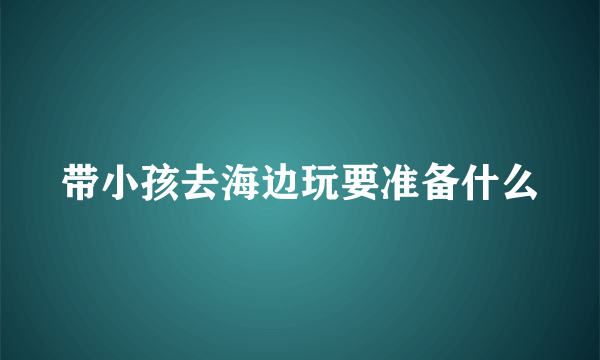 带小孩去海边玩要准备什么