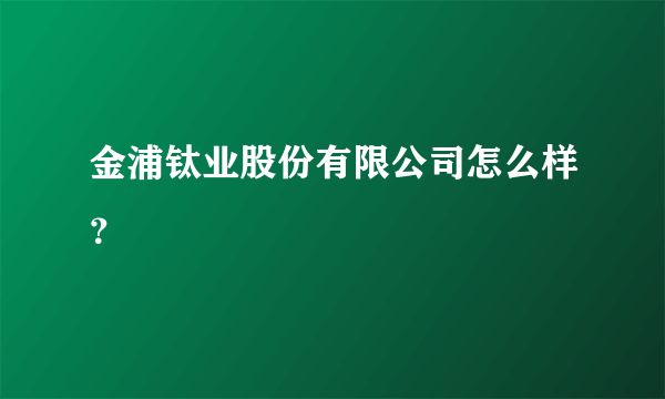 金浦钛业股份有限公司怎么样？