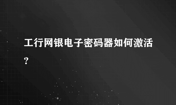 工行网银电子密码器如何激活？