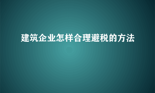 建筑企业怎样合理避税的方法