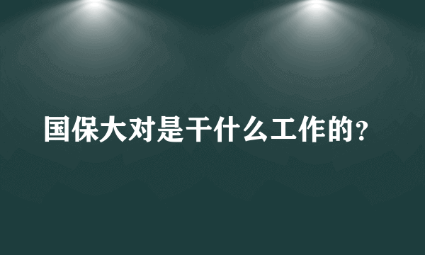 国保大对是干什么工作的？