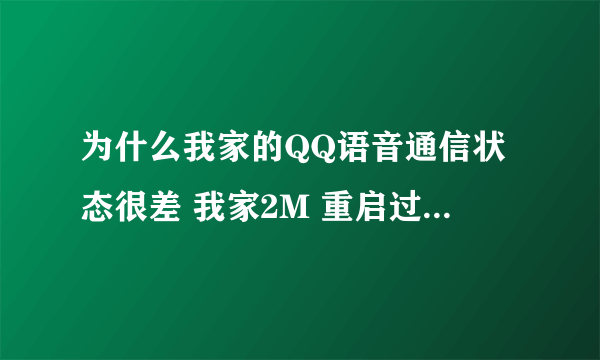 为什么我家的QQ语音通信状态很差 我家2M 重启过电脑 怎么回事啊 QQ版本2011 宽带2M