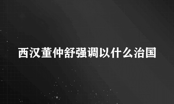 西汉董仲舒强调以什么治国