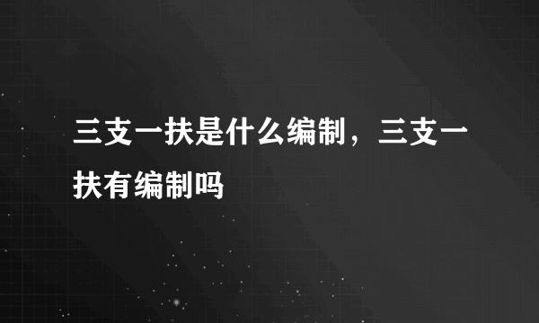 三支一扶是什么编制，三支一扶有编制吗