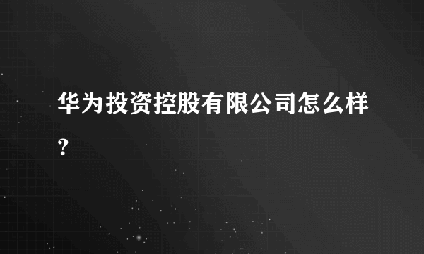 华为投资控股有限公司怎么样？