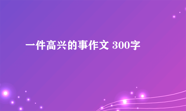 一件高兴的事作文 300字