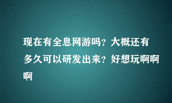 现在有全息网游吗？大概还有多久可以研发出来？好想玩啊啊啊