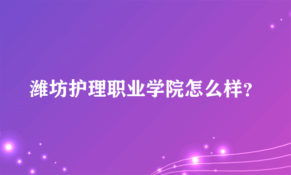 潍坊护理职业学院怎么样？