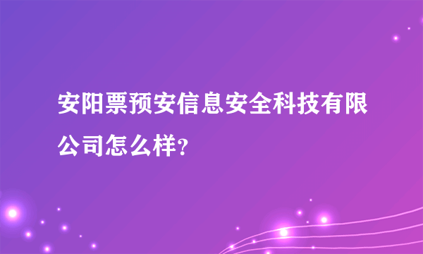 安阳票预安信息安全科技有限公司怎么样？