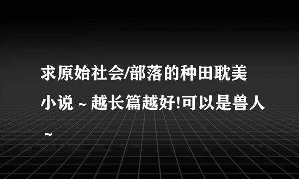 求原始社会/部落的种田耽美小说～越长篇越好!可以是兽人～