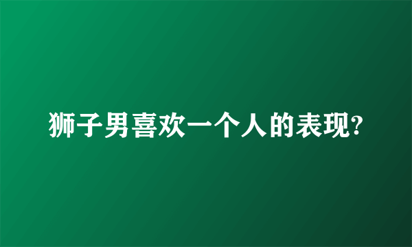 狮子男喜欢一个人的表现?