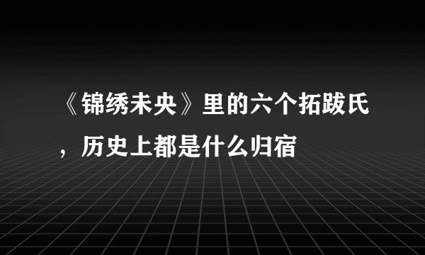 《锦绣未央》里的六个拓跋氏，历史上都是什么归宿