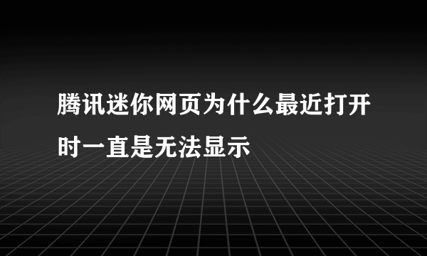 腾讯迷你网页为什么最近打开时一直是无法显示