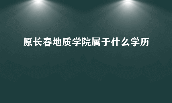 原长春地质学院属于什么学历