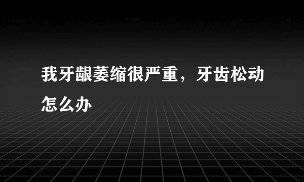 我牙龈萎缩很严重，牙齿松动怎么办