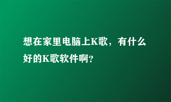 想在家里电脑上K歌，有什么好的K歌软件啊？